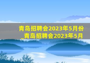 青岛招聘会2023年5月份_青岛招聘会2023年5月