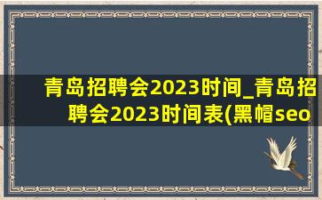 青岛招聘会2023时间_青岛招聘会2023时间表(黑帽seo引流公司)