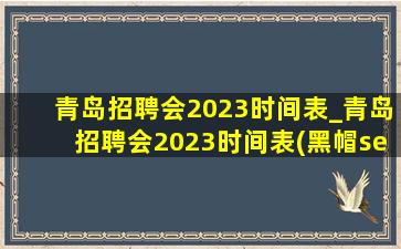 青岛招聘会2023时间表_青岛招聘会2023时间表(黑帽seo引流公司)