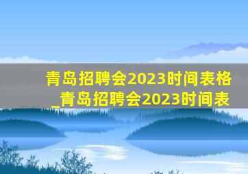 青岛招聘会2023时间表格_青岛招聘会2023时间表