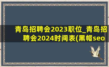 青岛招聘会2023职位_青岛招聘会2024时间表(黑帽seo引流公司)