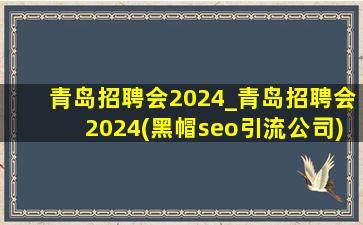 青岛招聘会2024_青岛招聘会2024(黑帽seo引流公司)信息