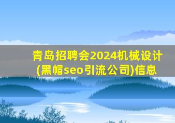青岛招聘会2024机械设计(黑帽seo引流公司)信息