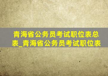 青海省公务员考试职位表总表_青海省公务员考试职位表