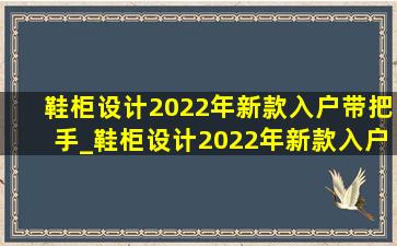 鞋柜设计2022年新款入户带把手_鞋柜设计2022年新款入户