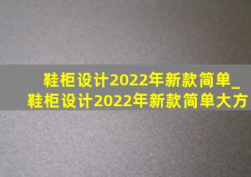 鞋柜设计2022年新款简单_鞋柜设计2022年新款简单大方