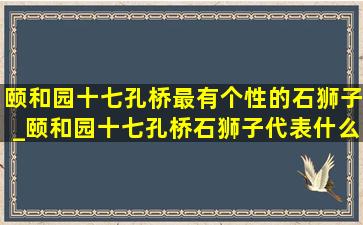 颐和园十七孔桥最有个性的石狮子_颐和园十七孔桥石狮子代表什么
