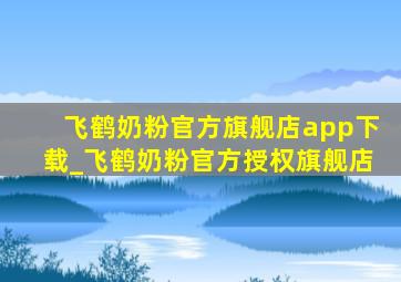 飞鹤奶粉官方旗舰店app下载_飞鹤奶粉官方授权旗舰店
