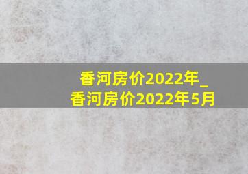 香河房价2022年_香河房价2022年5月