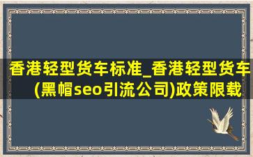 香港轻型货车标准_香港轻型货车(黑帽seo引流公司)政策限载多少吨