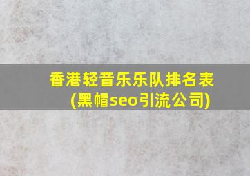 香港轻音乐乐队排名表(黑帽seo引流公司)