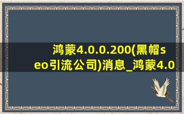 鸿蒙4.0.0.200(黑帽seo引流公司)消息_鸿蒙4.0.0.200(黑帽seo引流公司)评测