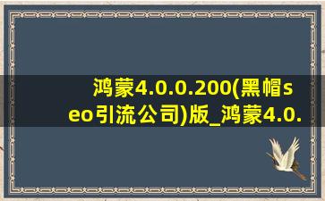 鸿蒙4.0.0.200(黑帽seo引流公司)版_鸿蒙4.0.0.200(黑帽seo引流公司)版本号