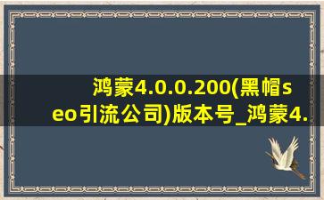 鸿蒙4.0.0.200(黑帽seo引流公司)版本号_鸿蒙4.0.0.200(黑帽seo引流公司)评测