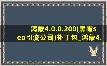 鸿蒙4.0.0.200(黑帽seo引流公司)补丁包_鸿蒙4.0.0.200(黑帽seo引流公司)评测
