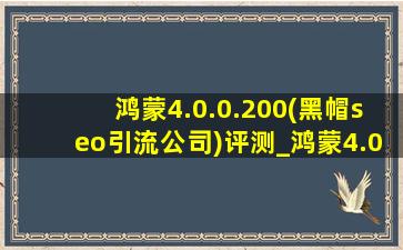 鸿蒙4.0.0.200(黑帽seo引流公司)评测_鸿蒙4.0.0.200(黑帽seo引流公司)补丁包