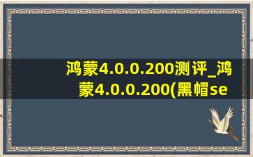 鸿蒙4.0.0.200测评_鸿蒙4.0.0.200(黑帽seo引流公司)评测