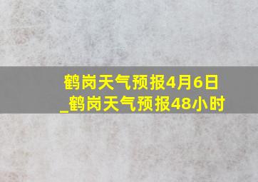 鹤岗天气预报4月6日_鹤岗天气预报48小时
